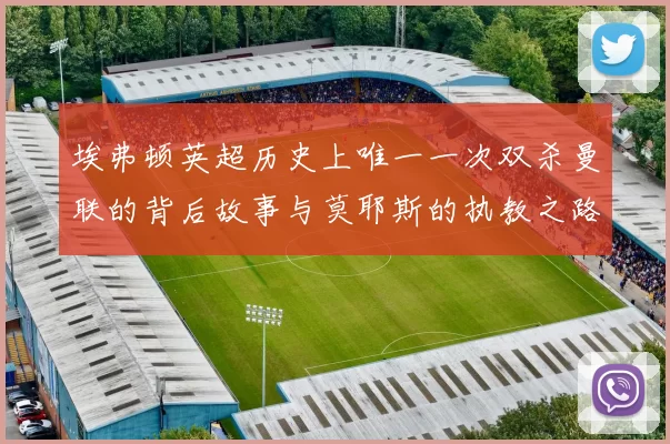 埃弗顿英超历史上唯一一次双杀曼联的背后故事与莫耶斯的执教之路