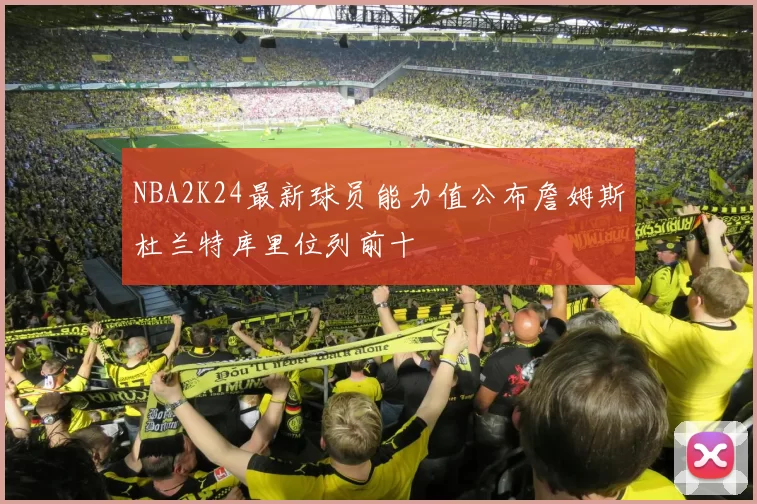 NBA2K24最新球员能力值公布詹姆斯杜兰特库里位列前十