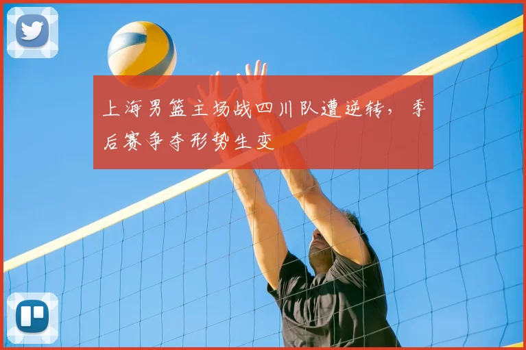 上海男篮主场战四川队遭逆转,季后赛争夺形势生变