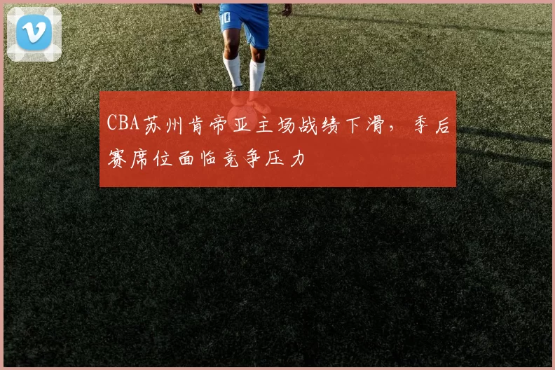 CBA苏州肯帝亚主场战绩下滑,季后赛席位面临竞争压力