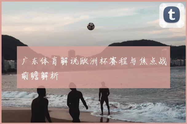广东体育解说欧洲杯赛程与焦点战前瞻解析