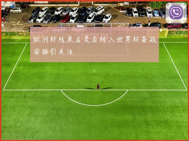 欧洲杯结束后是否转入世界杯备战安排引关注