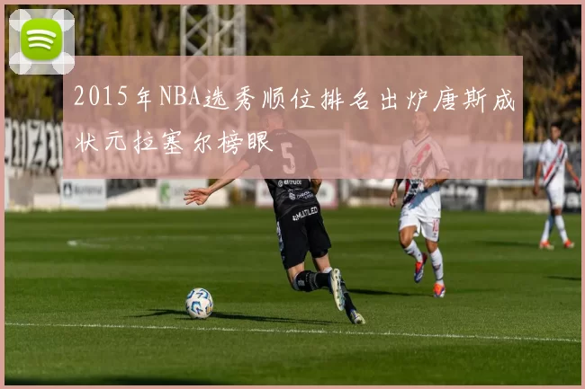 2015年NBA选秀顺位排名出炉唐斯成状元拉塞尔榜眼