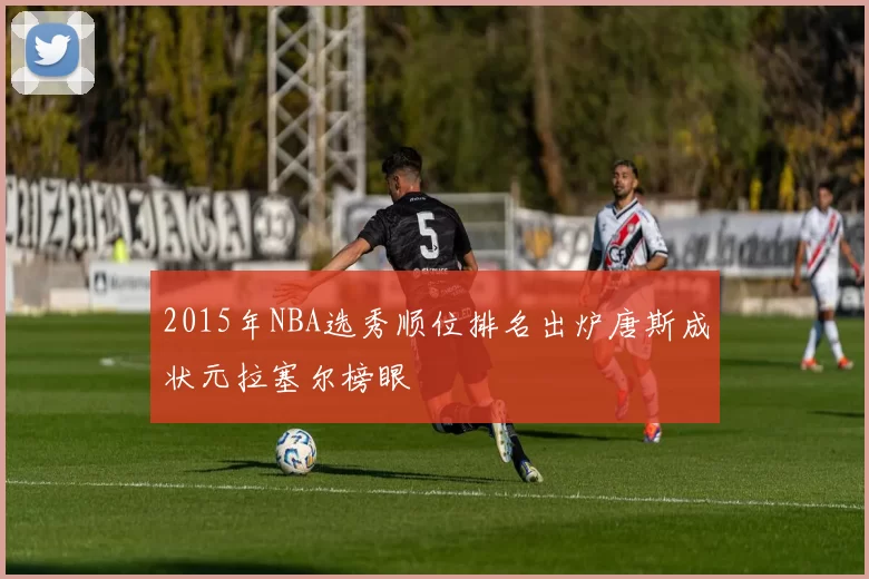 2015年NBA选秀顺位排名出炉唐斯成状元拉塞尔榜眼