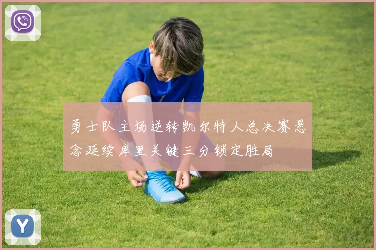 勇士队主场逆转凯尔特人总决赛悬念延续库里关键三分锁定胜局