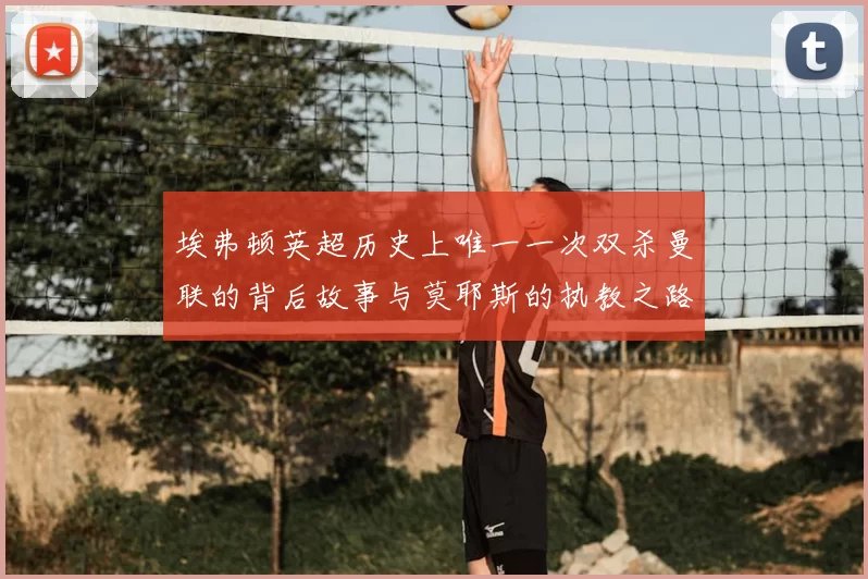 埃弗顿英超历史上唯一一次双杀曼联的背后故事与莫耶斯的执教之路