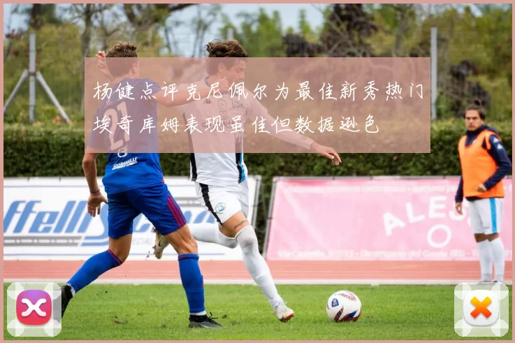 杨健点评克尼佩尔为最佳新秀热门埃奇库姆表现虽佳但数据逊色