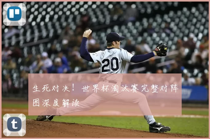 生死对决！世界杯淘汰赛完整对阵图深度解读