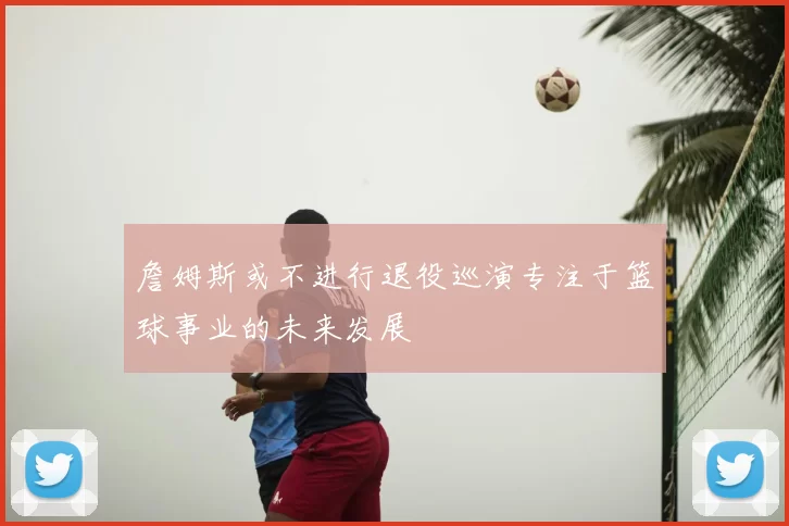 詹姆斯或不进行退役巡演专注于篮球事业的未来发展