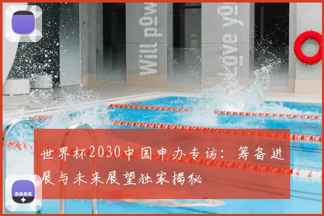 世界杯2030中国申办专访：筹备进展与未来展望独家揭秘
