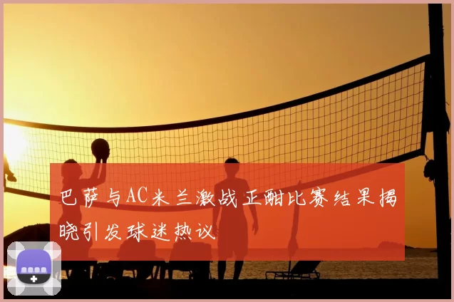 巴萨与AC米兰激战正酣比赛结果揭晓引发球迷热议
