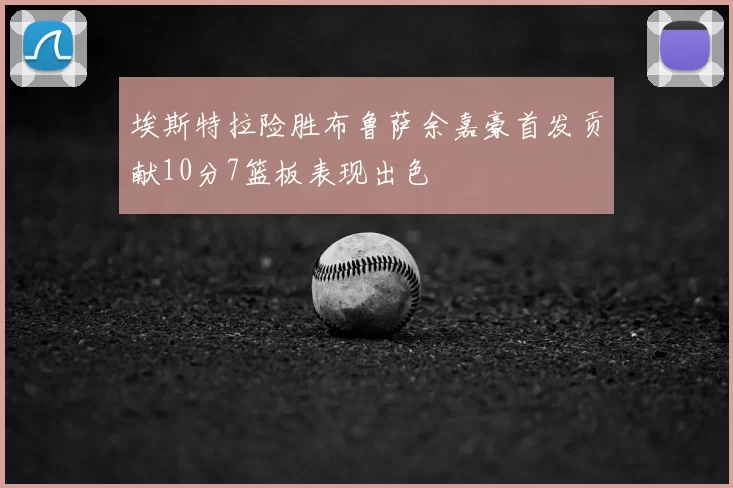 埃斯特拉险胜布鲁萨余嘉豪首发贡献10分7篮板表现出色