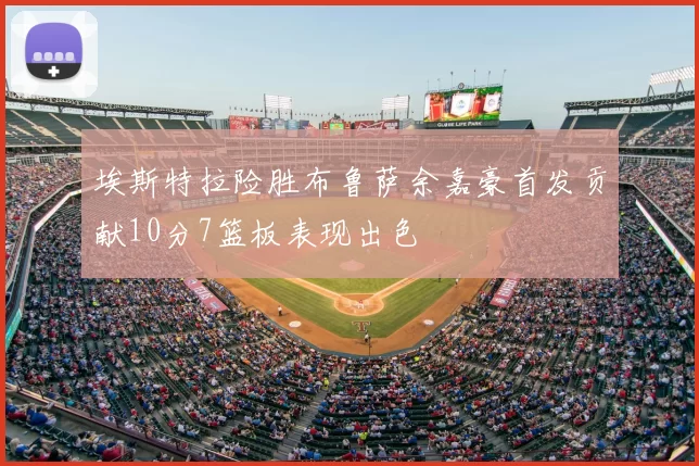 埃斯特拉险胜布鲁萨余嘉豪首发贡献10分7篮板表现出色