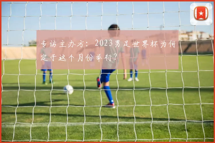 专访主办方:2023男足世界杯为何定于这个月份举行?