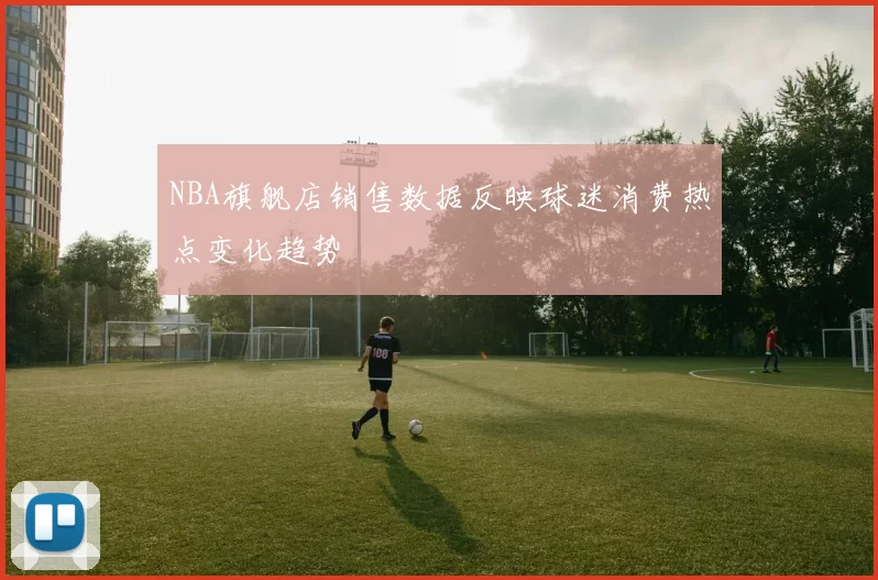 NBA旗舰店销售数据反映球迷消费热点变化趋势