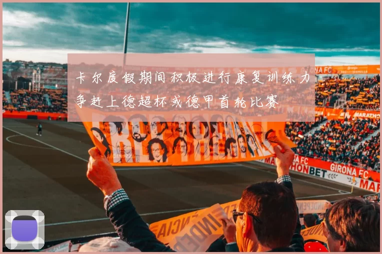 卡尔度假期间积极进行康复训练力争赶上德超杯或德甲首轮比赛