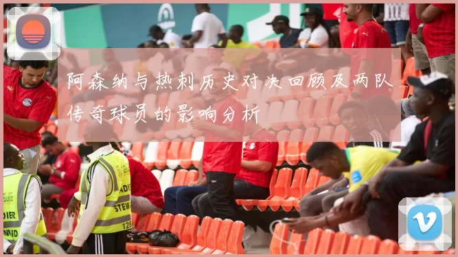 阿森纳与热刺历史对决回顾及两队传奇球员的影响分析
