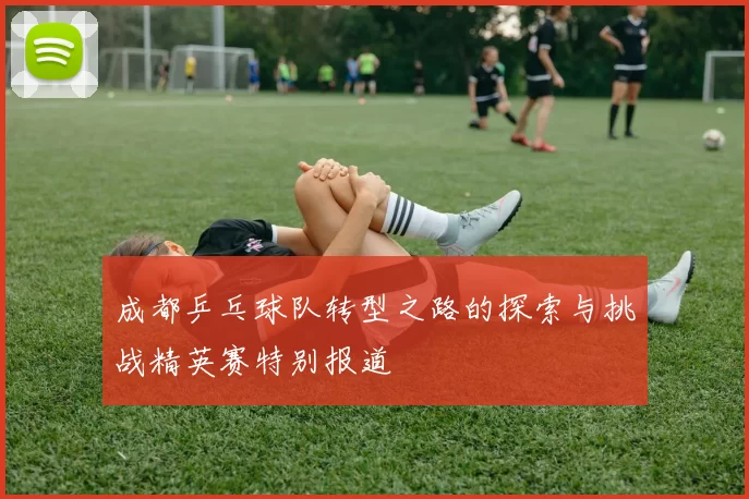 成都乒乓球队转型之路的探索与挑战精英赛特别报道