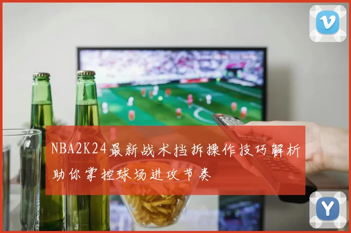 NBA2K24最新战术挡拆操作技巧解析助你掌控球场进攻节奏