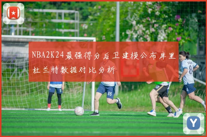NBA2K24最强得分后卫建模公布库里杜兰特数据对比分析