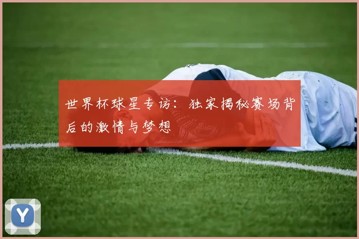 世界杯球星专访:独家揭秘赛场背后的激情与梦想