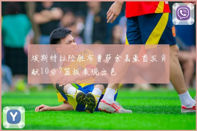 埃斯特拉险胜布鲁萨余嘉豪首发贡献10分7篮板表现出色