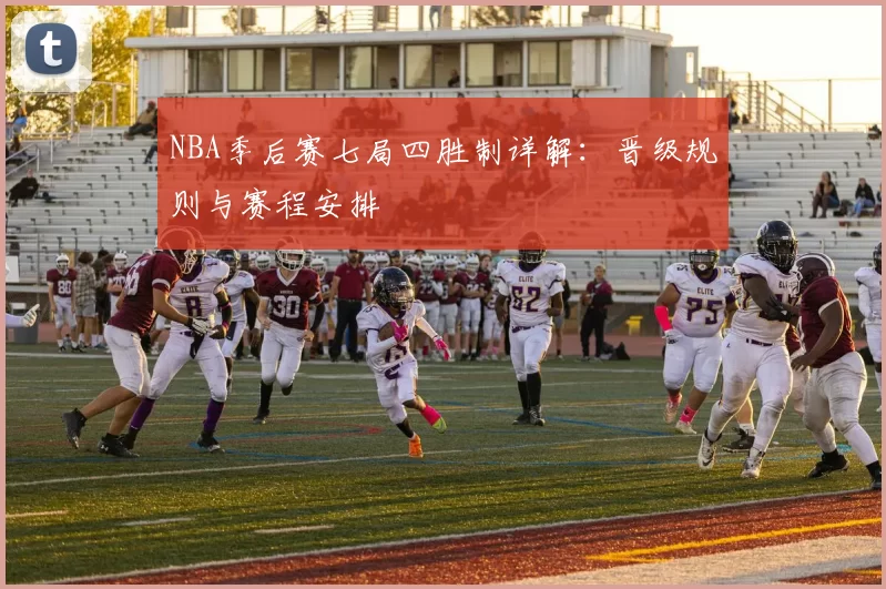 NBA季后赛七局四胜制详解:晋级规则与赛程安排