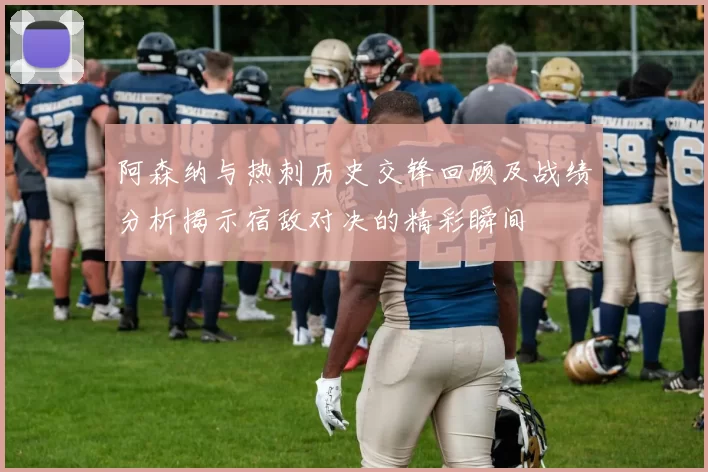 阿森纳与热刺历史交锋回顾及战绩分析揭示宿敌对决的精彩瞬间