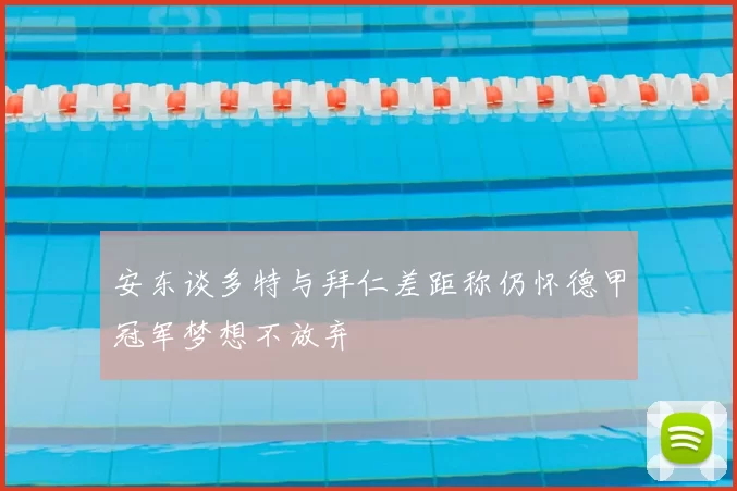 安东谈多特与拜仁差距称仍怀德甲冠军梦想不放弃