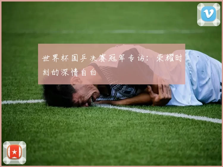 世界杯国乒决赛冠军专访:荣耀时刻的深情自白