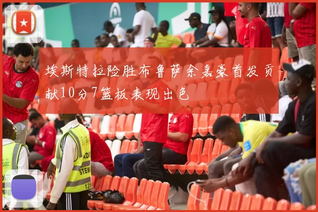 埃斯特拉险胜布鲁萨余嘉豪首发贡献10分7篮板表现出色