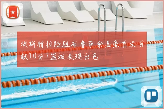 埃斯特拉险胜布鲁萨余嘉豪首发贡献10分7篮板表现出色