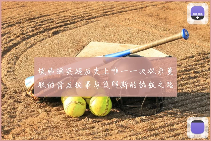 埃弗顿英超历史上唯一一次双杀曼联的背后故事与莫耶斯的执教之路