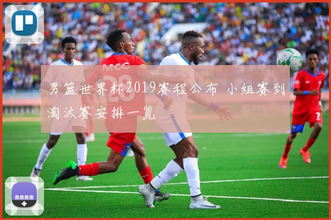 男篮世界杯2019赛程公布 小组赛到淘汰赛安排一览