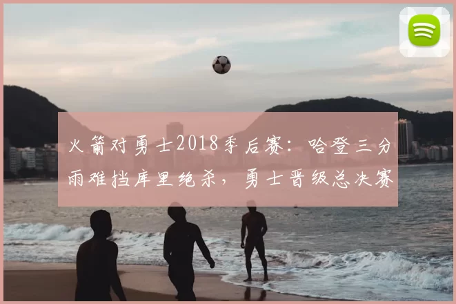火箭对勇士2018季后赛：哈登三分雨难挡库里绝杀，勇士晋级总决赛