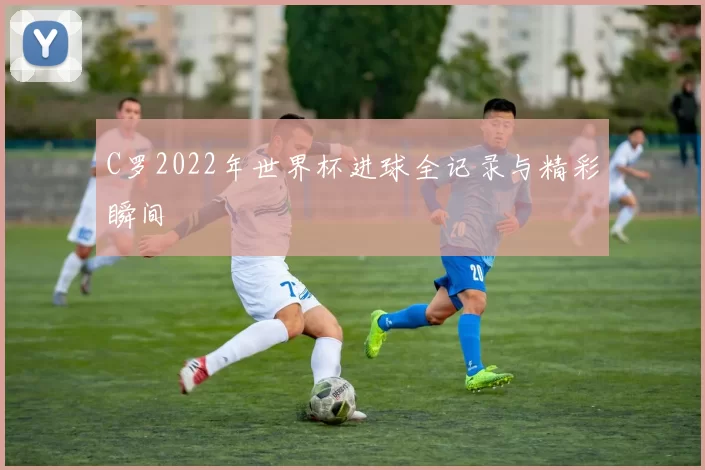 C罗2022年世界杯进球全记录与精彩瞬间