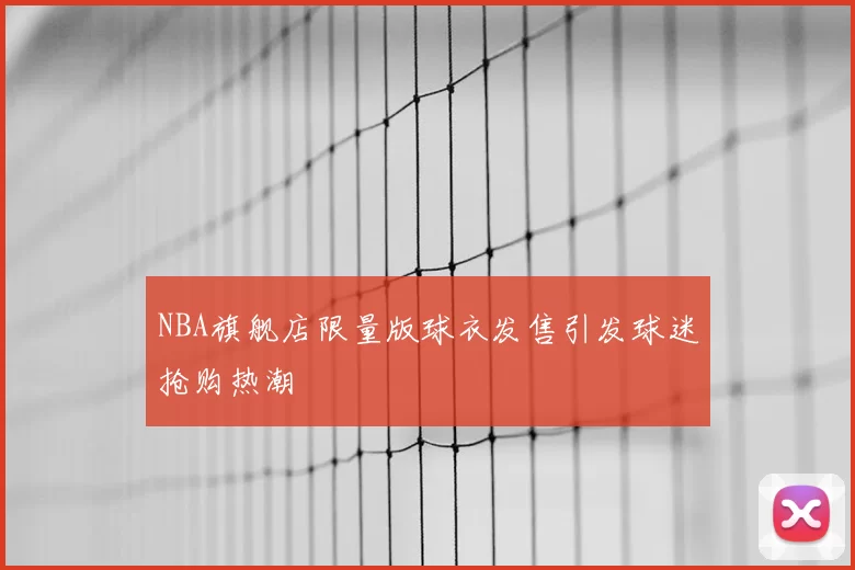 NBA旗舰店限量版球衣发售引发球迷抢购热潮