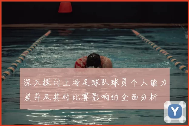 深入探讨上海足球队球员个人能力差异及其对比赛影响的全面分析