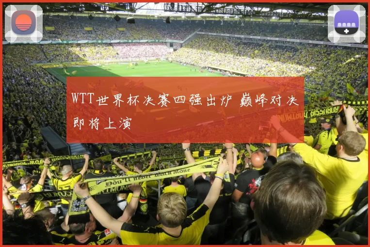 WTT世界杯决赛四强出炉 巅峰对决即将上演