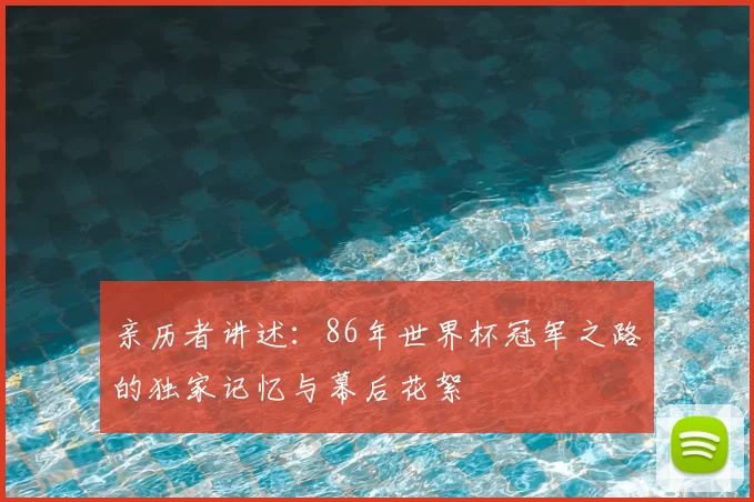 亲历者讲述:86年世界杯冠军之路的独家记忆与幕后花絮