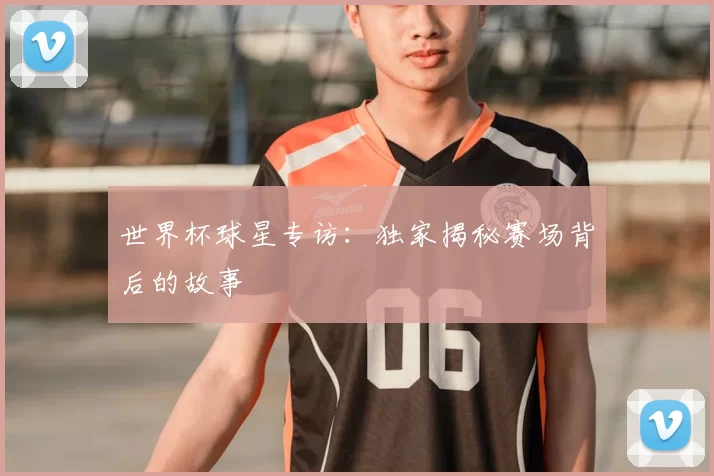 世界杯球星专访:独家揭秘赛场背后的故事
