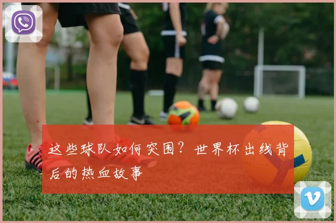 这些球队如何突围？世界杯出线背后的热血故事