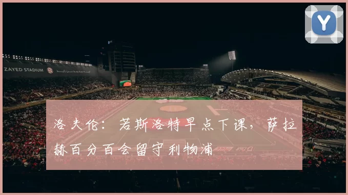 洛夫伦：若斯洛特早点下课，萨拉赫百分百会留守利物浦