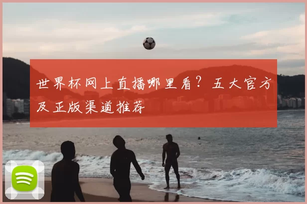世界杯网上直播哪里看?五大官方及正版渠道推荐