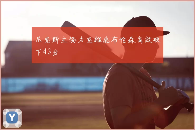 尼克斯主场力克雄鹿布伦森高效砍下43分