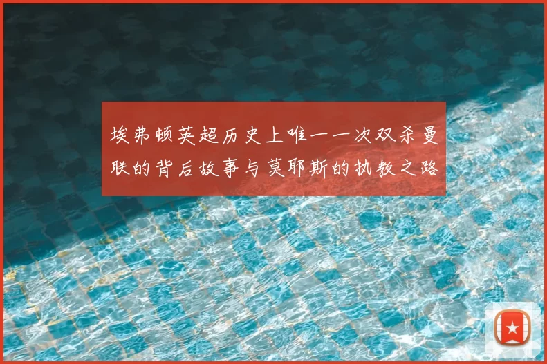 埃弗顿英超历史上唯一一次双杀曼联的背后故事与莫耶斯的执教之路
