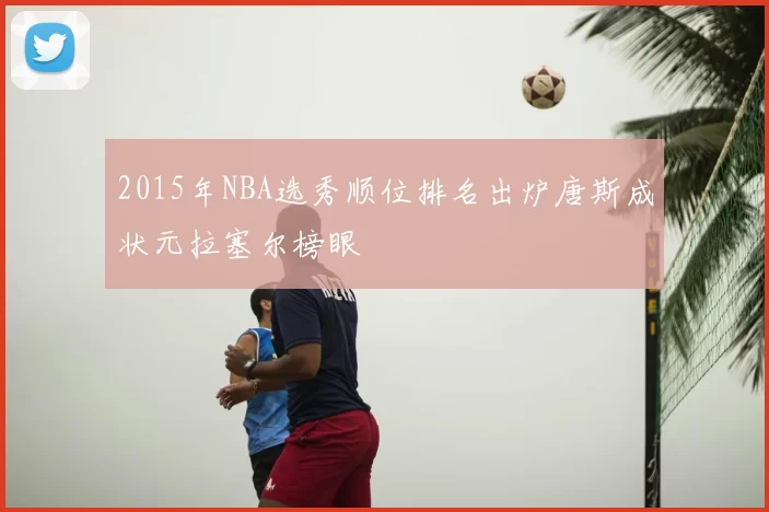 2015年NBA选秀顺位排名出炉唐斯成状元拉塞尔榜眼