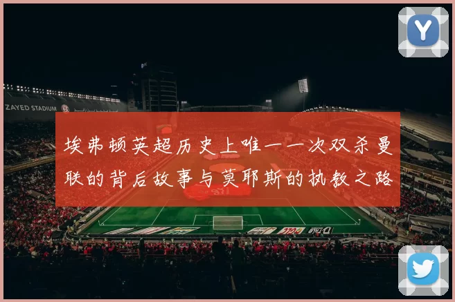 埃弗顿英超历史上唯一一次双杀曼联的背后故事与莫耶斯的执教之路