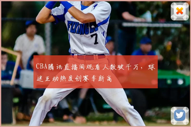 CBA腾讯直播间观看人数破千万,球迷互动热度创赛季新高