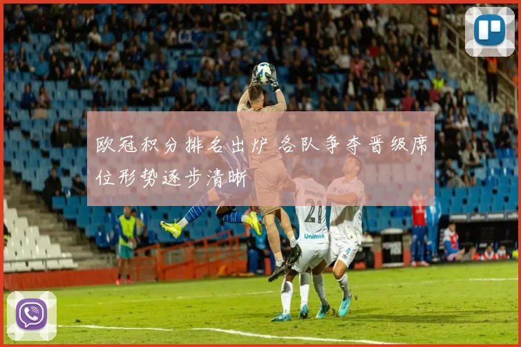 欧冠积分排名出炉 各队争夺晋级席位形势逐步清晰